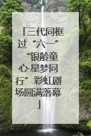 三代同框过“六一” “银龄童心·星梦同行”彩虹剧场圆满落幕