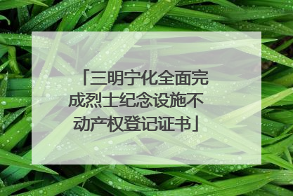 三明宁化全面完成烈士纪念设施不动产权登记证书