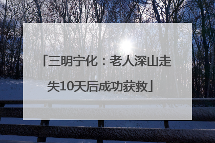 三明宁化：老人深山走失10天后成功获救