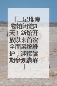 三星堆博物馆闭馆3天！新馆开放以来首次全面系统维护，迎接暑期参观高峰