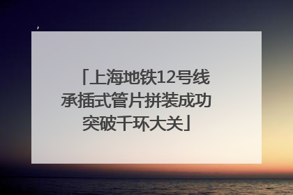 上海地铁12号线承插式管片拼装成功突破千环大关