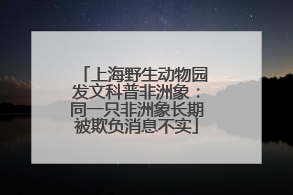 上海野生动物园发文科普非洲象：同一只非洲象长期被欺负消息不实