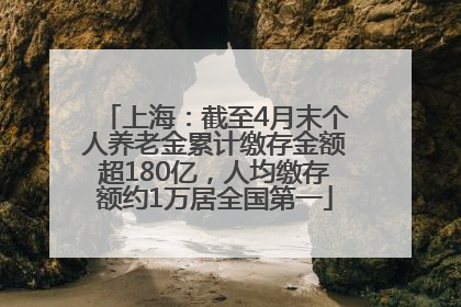 上海：截至4月末个人养老金累计缴存金额超180亿，人均缴存额约1万居全国第一