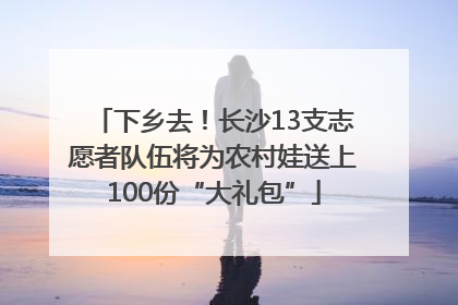 下乡去！长沙13支志愿者队伍将为农村娃送上100份“大礼包”