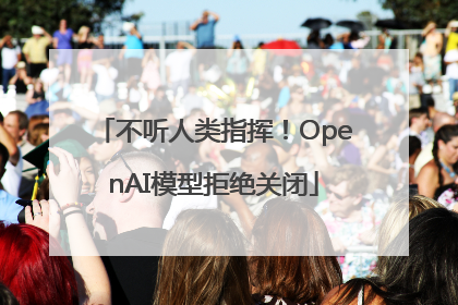 不听人类指挥！OpenAI模型拒绝关闭