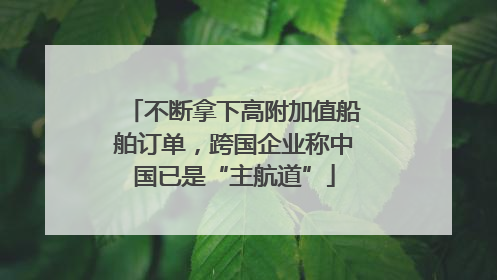 不断拿下高附加值船舶订单，跨国企业称中国已是“主航道”