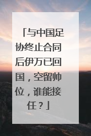 与中国足协终止合同后伊万已回国，空留帅位，谁能接任？