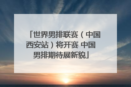 世界男排联赛（中国西安站）将开赛 中国男排期待展新貌