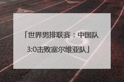 世界男排联赛：中国队3:0击败塞尔维亚队