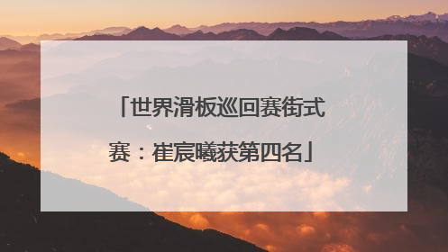 世界滑板巡回赛街式赛：崔宸曦获第四名