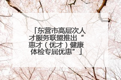 东营市高层次人才服务联盟推出“惠才（优才）健康体检专属优惠”