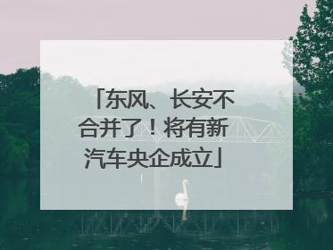 东风、长安不合并了！将有新汽车央企成立