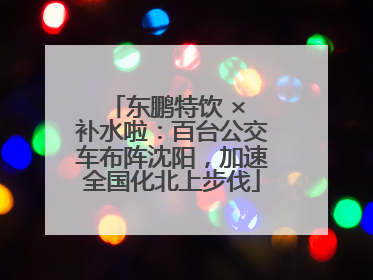 东鹏特饮 × 补水啦：百台公交车布阵沈阳，加速全国化北上步伐