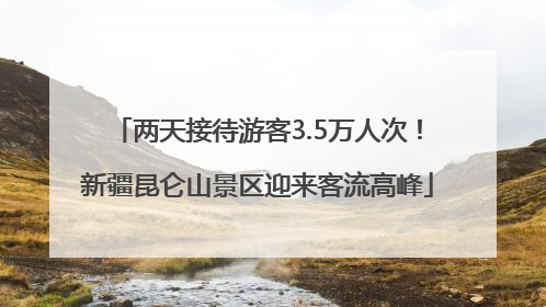 两天接待游客3.5万人次！新疆昆仑山景区迎来客流高峰