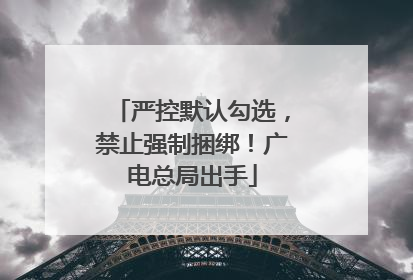 严控默认勾选，禁止强制捆绑！广电总局出手