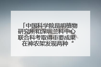 中国科学院昆明植物研究所和深圳兰科中心联合科考取得重要成果 在神农架发现两种“国保”级兰花