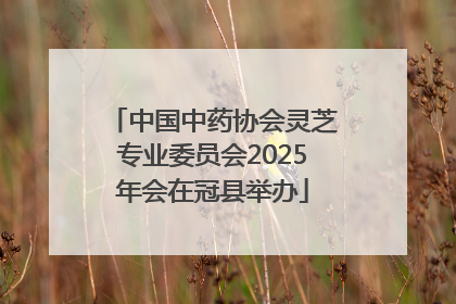 中国中药协会灵芝专业委员会2025年会在冠县举办