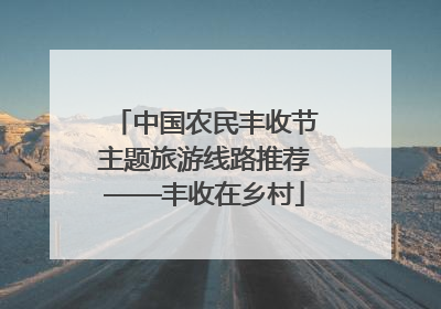 中国农民丰收节主题旅游线路推荐——丰收在乡村