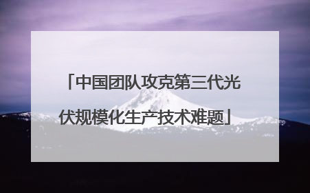 中国团队攻克第三代光伏规模化生产技术难题