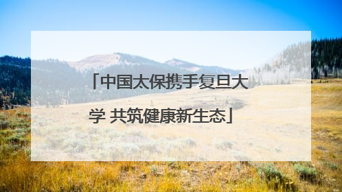 中国太保携手复旦大学 共筑健康新生态