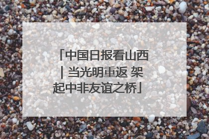 中国日报看山西｜当光明重返 架起中非友谊之桥