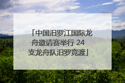 中国汨罗江国际龙舟邀请赛举行 24支龙舟队汨罗竞渡