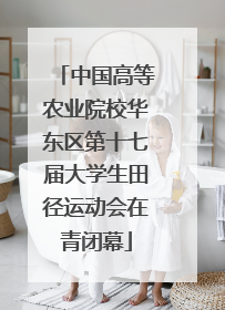 中国高等农业院校华东区第十七届大学生田径运动会在青闭幕