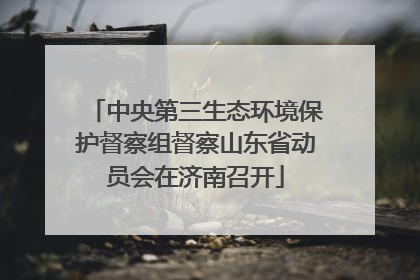 中央第三生态环境保护督察组督察山东省动员会在济南召开