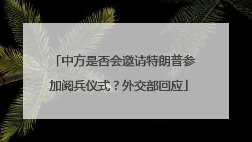 中方是否会邀请特朗普参加阅兵仪式？外交部回应