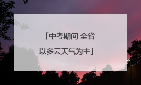 中考期间 全省以多云天气为主