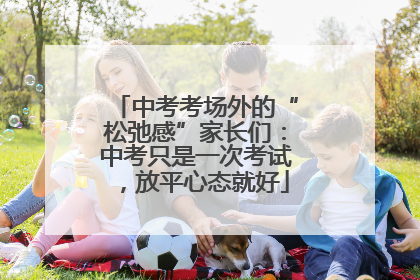 中考考场外的“松弛感”家长们：中考只是一次考试，放平心态就好