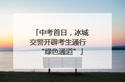 中考首日，冰城交警开辟考生通行“绿色通道”