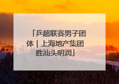 乒超联赛男子团体｜上海地产集团胜汕头明润