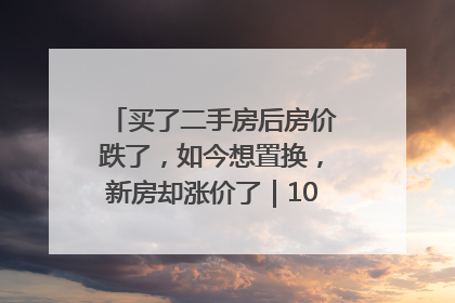买了二手房后房价跌了，如今想置换，新房却涨价了｜100个买房故事