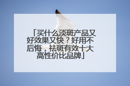 买什么淡斑产品又好效果又快？好用不后悔，祛斑有效十大高性价比品牌