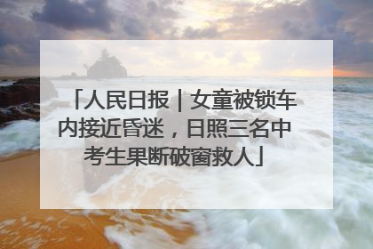 人民日报｜女童被锁车内接近昏迷，日照三名中考生果断破窗救人