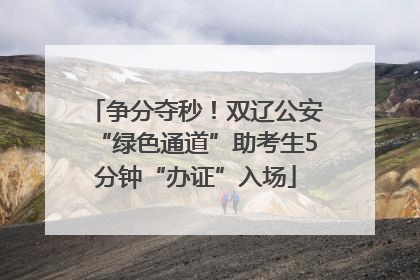 争分夺秒！双辽公安“绿色通道”助考生5分钟“办证”入场