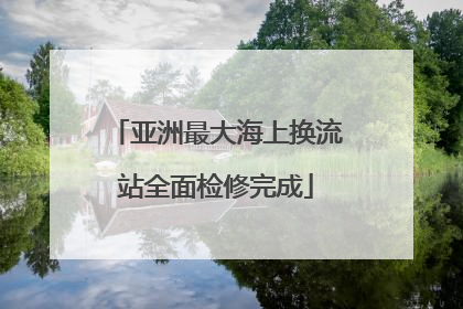 亚洲最大海上换流站全面检修完成