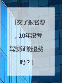 交了报名费，10年没考驾驶证能退费吗？