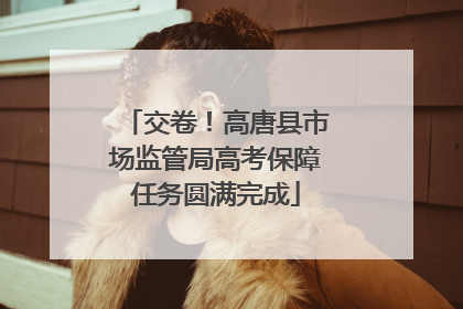 交卷！高唐县市场监管局高考保障任务圆满完成
