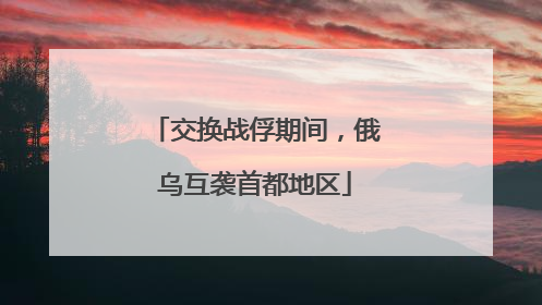 交换战俘期间，俄乌互袭首都地区
