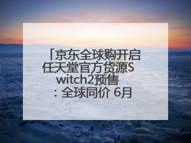 京东全球购开启任天堂官方货源Switch2预售：全球同价 6月5日首批发货