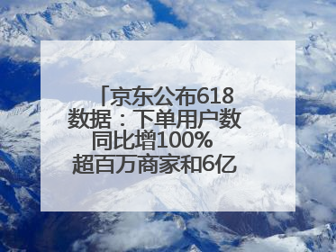 京东公布618数据：下单用户数同比增100% 超百万商家和6亿消费者受益AI