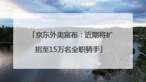 京东外卖宣布：近期将扩招至15万名全职骑手