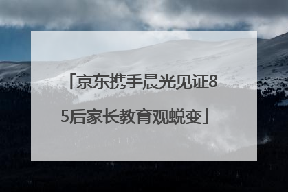京东携手晨光见证85后家长教育观蜕变