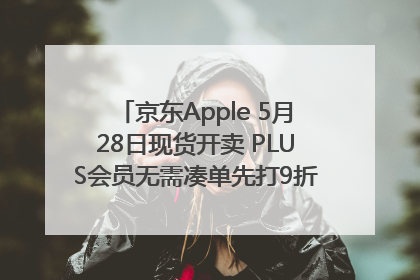 京东Apple 5月28日现货开卖 PLUS会员无需凑单先打9折再叠618优惠