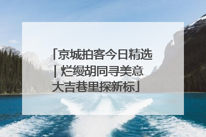 京城拍客今日精选｜烂缦胡同寻美意 大吉巷里探新标