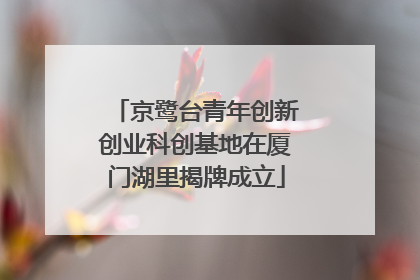 京鹭台青年创新创业科创基地在厦门湖里揭牌成立