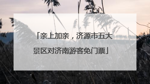 亲上加亲，济源市五大景区对济南游客免门票