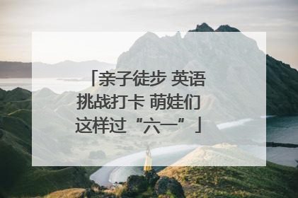 亲子徒步 英语挑战打卡 萌娃们这样过“六一”